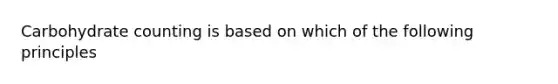 Carbohydrate counting is based on which of the following principles