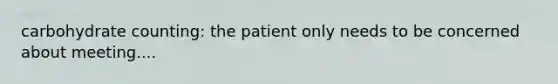 carbohydrate counting: the patient only needs to be concerned about meeting....