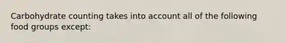 Carbohydrate counting takes into account all of the following food groups except: