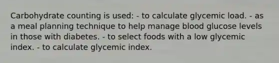 Carbohydrate counting is used: - to calculate glycemic load. - as a meal planning technique to help manage blood glucose levels in those with diabetes. - to select foods with a low glycemic index. - to calculate glycemic index.