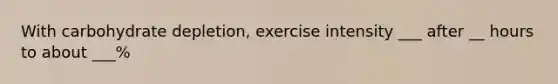 With carbohydrate depletion, exercise intensity ___ after __ hours to about ___%