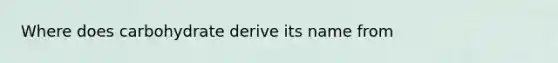 Where does carbohydrate derive its name from