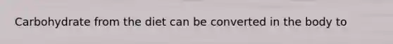 Carbohydrate from the diet can be converted in the body to