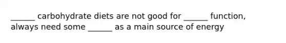 ______ carbohydrate diets are not good for ______ function, always need some ______ as a main source of energy