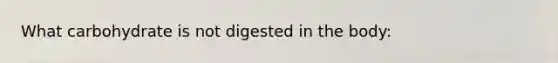 What carbohydrate is not digested in the body: