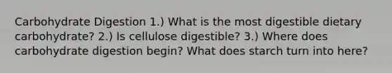 Carbohydrate Digestion 1.) What is the most digestible dietary carbohydrate? 2.) Is cellulose digestible? 3.) Where does carbohydrate digestion begin? What does starch turn into here?