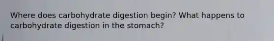 Where does carbohydrate digestion begin? What happens to carbohydrate digestion in the stomach?