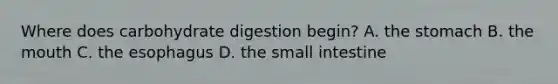 Where does carbohydrate digestion begin? A. the stomach B. the mouth C. the esophagus D. the small intestine