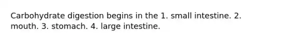 Carbohydrate digestion begins in the 1. small intestine. 2. mouth. 3. stomach. 4. large intestine.