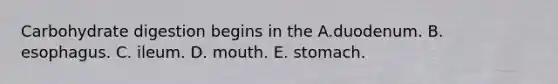 Carbohydrate digestion begins in the A.duodenum. B. esophagus. C. ileum. D. mouth. E. stomach.