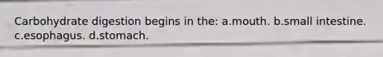 Carbohydrate digestion begins in the: a.mouth. b.small intestine. c.esophagus. d.stomach.