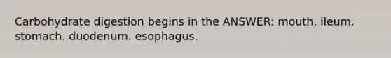 Carbohydrate digestion begins in the ANSWER: mouth. ileum. stomach. duodenum. esophagus.