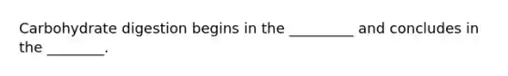 Carbohydrate digestion begins in the _________ and concludes in the ________.