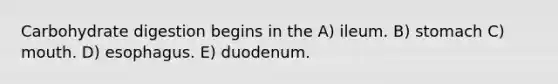 Carbohydrate digestion begins in the A) ileum. B) stomach C) mouth. D) esophagus. E) duodenum.