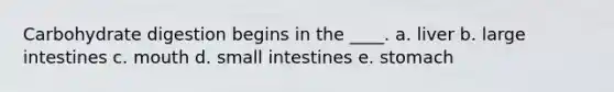 Carbohydrate digestion begins in the ____.​ a. ​liver b. ​<a href='https://www.questionai.com/knowledge/kGQjby07OK-large-intestine' class='anchor-knowledge'>large intestine</a>s c. ​mouth d. ​small intestines e. ​stomach