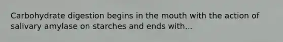 Carbohydrate digestion begins in the mouth with the action of salivary amylase on starches and ends with...