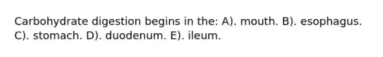 Carbohydrate digestion begins in the: A). mouth. B). esophagus. C). stomach. D). duodenum. E). ileum.