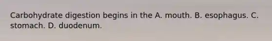 Carbohydrate digestion begins in the A. mouth. B. esophagus. C. stomach. D. duodenum.