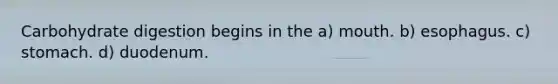 Carbohydrate digestion begins in the a) mouth. b) esophagus. c) stomach. d) duodenum.
