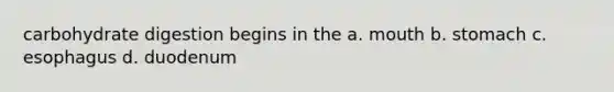 carbohydrate digestion begins in the a. mouth b. stomach c. esophagus d. duodenum