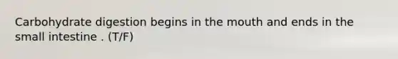 Carbohydrate digestion begins in the mouth and ends in the small intestine . (T/F)