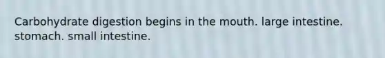 Carbohydrate digestion begins in <a href='https://www.questionai.com/knowledge/krBoWYDU6j-the-mouth' class='anchor-knowledge'>the mouth</a>. <a href='https://www.questionai.com/knowledge/kGQjby07OK-large-intestine' class='anchor-knowledge'>large intestine</a>. stomach. small intestine.