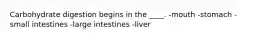 Carbohydrate digestion begins in the ____.​ -​mouth -​stomach -​small intestines -​large intestines -​liver