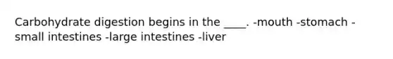 Carbohydrate digestion begins in the ____.​ -​mouth -​stomach -​small intestines -​large intestines -​liver