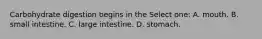 Carbohydrate digestion begins in the Select one: A. mouth. B. small intestine. C. large intestine. D. stomach.