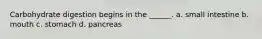 Carbohydrate digestion begins in the ______. a. small intestine b. mouth c. stomach d. pancreas