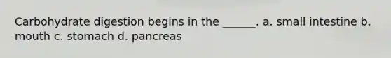 Carbohydrate digestion begins in the ______. a. small intestine b. mouth c. stomach d. pancreas