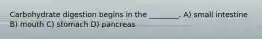 Carbohydrate digestion begins in the ________. A) small intestine B) mouth C) stomach D) pancreas