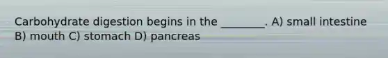Carbohydrate digestion begins in the ________. A) small intestine B) mouth C) stomach D) pancreas