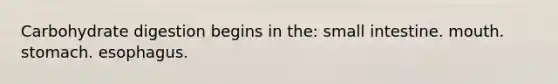 Carbohydrate digestion begins in the: small intestine. mouth. stomach. esophagus.
