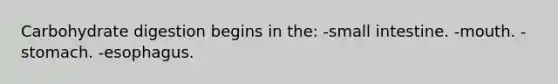Carbohydrate digestion begins in the: -small intestine. -mouth. -stomach. -esophagus.