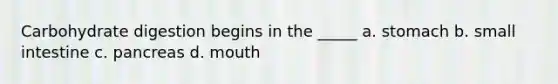 Carbohydrate digestion begins in the _____ a. stomach b. small intestine c. pancreas d. mouth