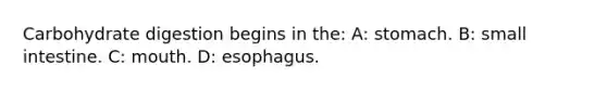 Carbohydrate digestion begins in the: A: stomach. B: small intestine. C: mouth. D: esophagus.