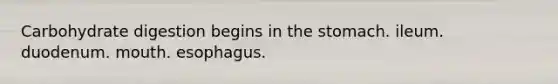 Carbohydrate digestion begins in the stomach. ileum. duodenum. mouth. esophagus.