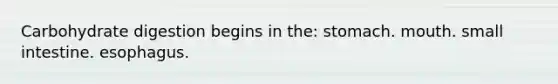 Carbohydrate digestion begins in the: stomach. mouth. small intestine. esophagus.