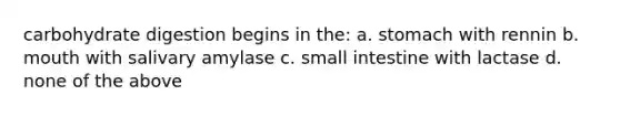 carbohydrate digestion begins in the: a. stomach with rennin b. mouth with salivary amylase c. small intestine with lactase d. none of the above