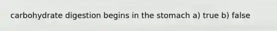 carbohydrate digestion begins in the stomach a) true b) false