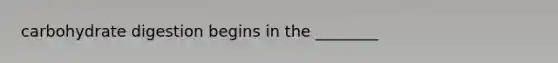 carbohydrate digestion begins in the ________