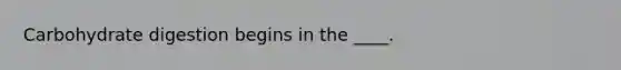 Carbohydrate digestion begins in the ____.​