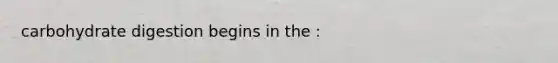 carbohydrate digestion begins in the :