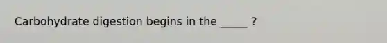 Carbohydrate digestion begins in the _____ ?