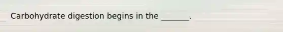 Carbohydrate digestion begins in the _______.