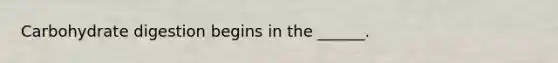 Carbohydrate digestion begins in the ______.