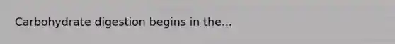 Carbohydrate digestion begins in the...
