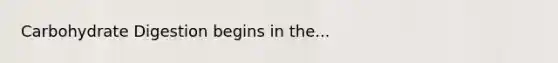 Carbohydrate Digestion begins in the...