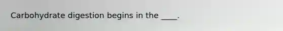 Carbohydrate digestion begins in the ____.